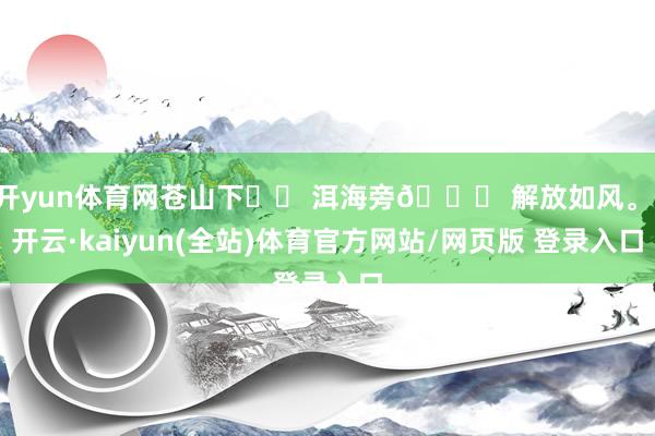 开yun体育网苍山下⛰️ 洱海旁🌊 解放如风。-开云·kaiyun(全站)体育官方网站/网页版 登录入口
