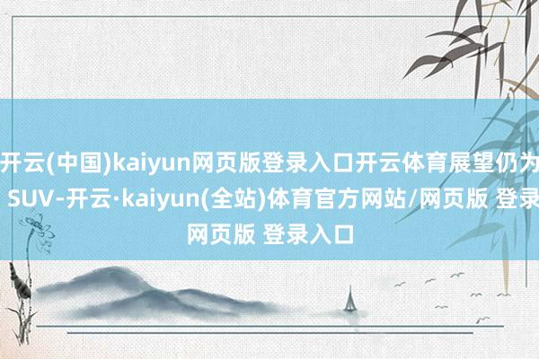 开云(中国)kaiyun网页版登录入口开云体育展望仍为中型 SUV-开云·kaiyun(全站)体育官方网站/网页版 登录入口